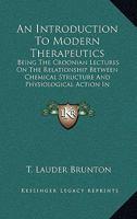 An Introduction to Modern Therapeutics; Being the Croonian Lectures on the Relationship Between Chemical Structure and Physiological Action in Relation to the Prevention, Control, and Cure of Disease 0548505942 Book Cover