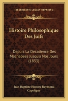 Histoire Philosophique Des Juifs: Depuis La Decadence Des Machabees Jusqu'a Nos Jours (1833) 112050080X Book Cover