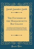 The Founders of the Massachusetts Bay Colony: A Careful Research of the Earliest Records of Many of the Foremost Settlers of the New England Colony; Compiled from the Earliest Church and State Records 0265241189 Book Cover