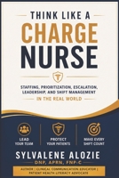 Think Like a Charge Nurse: Staffing, Prioritization, Escalation, Leadership, and Shift Management in the Real World B0H4YRBDXV Book Cover