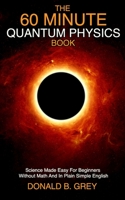 The 60 Minute Quantum Physics Book: Science Made Easy For Beginners Without Math And In Plain Simple English 1702917037 Book Cover
