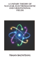 A UNITARY THEORY OF NUCLEAR, ELECTROMAGNETIC AND GRAVITATIONAL FIELDS B0CVVPP3CP Book Cover