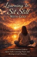 Learning to Sit Still With God: A Gentle Christian Guide to Quiet Faith, Listening Prayer, and Resting in God's Presence B0GGMJ92DB Book Cover