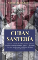 Cuban Santer�a: A Beginner's Guide to the Beliefs, Deities, Spells and Rituals of a Growing Religion in America. The Orishas, Proverbs, Sacrifices and Prohibitions of Cuban Santer�a 1801864861 Book Cover