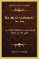 The Life of Ali Pacha, of Jannina: Late Vizier of Epirus, Surnamed Aslan, Or the Lion 1163244279 Book Cover