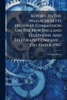 Report to the Massachusetts Highway Commission on the New England Telephone and Telegraph Company ... December, 1907 1277542554 Book Cover