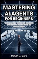 Mastering AI Agents for Beginners: The Ultimate Guide to Harnessing Autonomous Intelligence for Business Growth and Personal Success B0F5PXRRCH Book Cover