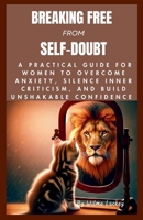 Breaking Free from Self-Doubt: A Practical Guide for Women to Overcome Anxiety, Silence Inner Criticism, and Build Unshakable Confidence. B0FTHQM1YP Book Cover