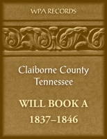 Claiborne County, Tennessee Will Book A, 1837-1846 0788489909 Book Cover