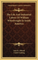 The Life and Industrial Labors of William Wheelwright in South America. 0548323380 Book Cover