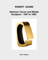 Robert Adams [1917-84] - Abstract: Carver and Welder: - Sculpture: 1947 to 1982. B0FBRFCV5W Book Cover