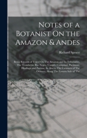 Notes of a Botanist On the Amazon & Andes: Being Records of Travel On The Amazon and Its Tributaries, The Trombetas, Rio Negro, Uaupés, Casiquiari, ... of The Orinoco, Along The Eastern Side of The 1015498337 Book Cover