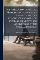 Des Hallucinations, Ou, Histoire Raisonn�e Des Apparitions, Des Visions, Des Songes, De L'extase, Des R�ves, Du Magn�tisme Et Du Somnambulisme 1279824719 Book Cover