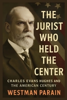 The Jurist Who Held the Center: Charles Evans Hughes and The American Century B0FLVL9MVT Book Cover