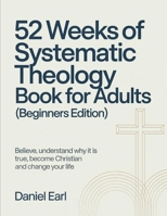 52 Weeks of Systematic Theology Book for Adults (Beginners Edition): Believe, Understand Why It Is True, become Christian and Change Your Life B0H15D3JSM Book Cover