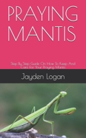 PRAYING MANTIS: Step By Step Guide On How To Keep And Care For Your Praying Mantis B08B7G44GD Book Cover