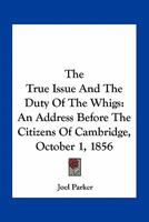 The True Issue, and the Duty of the Whigs. An Address Before the Citizens of Cambridge, October 1, 1240146973 Book Cover