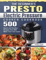 The Beginner's Presto Electric Pressure Cooker Cookbook: 500 Quick and Healthy Recipes that Will Make Your Life Easier 1801667748 Book Cover