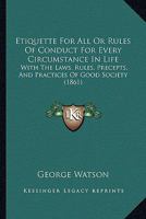 Etiquette For All Or Rules Of Conduct For Every Circumstance In Life: With The Laws, Rules, Precepts, And Practices Of Good Society 1436839572 Book Cover