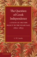 The Question of Greek Independence: A Study of British Policy in the Near East 1821 - 1833 110762651X Book Cover