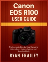 Canon EOS R100 User Guide: The Complete Step-by-Step Manual to Unlock Every Feature, Setting, and Shooting Mode B0FW5GBD11 Book Cover