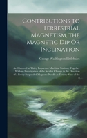 Contributions to Terrestrial Magnetism, the Magnetic Dip Or Inclination: As Observed at Thirty Important Maritime Stations, Together With an ... Magnetic Needle at Twenty-Nine of the S 102004361X Book Cover
