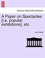 A Paper on Spectacles [i.e. popular exhibitions], etc. 1241046131 Book Cover