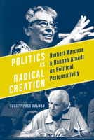 Politics as Radical Creation: Herbert Marcuse and Hannah Arendt on Political Performativity 1442644885 Book Cover