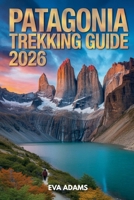 PATAGONIA Trekking Guide 2026: Detailed Multi-Day Hiking Itineraries, Gear Checklists, and Wild Camping Safety Protocols. B0GC4PT5MG Book Cover