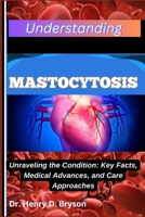 UNDERSTANDING MASTOCYTOSIS: Unraveling the Condition: Key Facts, Medical Advances, and Care Approaches B0F9VB2CGW Book Cover