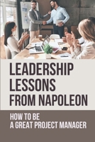 Leadership Lessons From Napoleon: How To Be A Great Project Manager: Key Principles Behind Napoleon'S Successes B0991GDQG6 Book Cover