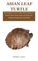 Asian Leaf Turtle: The Complete Owner’s Guide On Everything You Need To Know About Asian Leaf Turtle Care, Feeding, Housing, Diet And Health B08W3KS365 Book Cover
