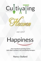 Cultivating Heaven not just Happiness: How intentional parenting fosters faith-filled, confident and contributing teenagers B095PSRL6D Book Cover
