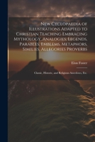 New Cyclopaedia of Illustrations Adapted to Christian Teaching Embracing Mythology, Analogies, Legends, Parables, Emblems, Metaphors, Similies, ... Historic, and Religious Anecdotes, etc. 1022207032 Book Cover