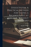 Stock System. A Practical Method for Taking a Balance Sheet at any Time, Without Invetory 1022164856 Book Cover