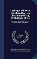 Catalogue of Ebers's British and Foreign Circulating Library, 27, Old Bond Street: Consisting of the Most Approved Authors, Ancient and Modern 1022216244 Book Cover