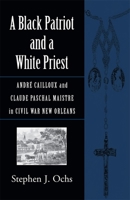 A Black Patriot And A White Priest: Andre Cailloux And Claude Paschal Maistre in Civil War New Orleans (Conflicting Worlds: New Dimensions of the American Civil War) 0807131571 Book Cover