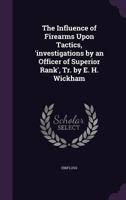 The Influence of Firearms Upon Tactics, 'investigations by an Officer of Superior Rank', Tr. by E. H. Wickham 114603329X Book Cover
