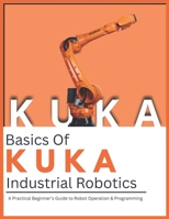 Basics Of KUKA Industrial Robotics: A Practical Beginner’s Guide to Robot Operation & Programming B0H2HJ6JWS Book Cover