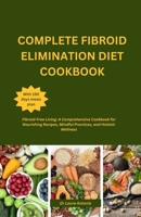COMPLETE FIBROID ELIMINATION DIET COOKBOOK: Fibroid-Free Living: A Comprehensive Cookbook for Nourishing Recipes, Mindful Practices, and Holistic Wellness B0CRHB8T75 Book Cover