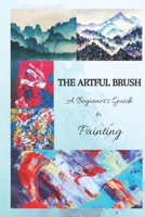 THE ARTFUL BRUSH: A Beginner's Guide to Painting B0C6W6TXY6 Book Cover