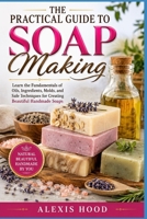 THE PRACTICAL GUIDE TO SOAP MAKING: Learn the Fundamentals of Oils, Ingredients, Molds, and Safe Techniques for Creating Beautiful Handmade Soaps B0HHBFTV4R Book Cover