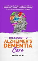 The Secret to Alzheimer's Dementia Care: Learn to Manage Challenging and Aggressive Behaviors, Reduce Stress and Burnout, and Gain Essential Knowledge to Be a Confident, Compassionate Caregiver 1965952011 Book Cover