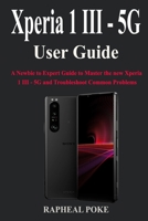 Xperia 1 III - 5G User Guide: A Newbie to Expert Guide to Master the new Xperia 1 III - 5G and Troubleshoot Common Problems B09CGBM49S Book Cover