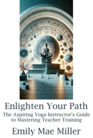 Enlighten Your Path: The Aspiring Yoga Instructor Guide to Mastering Teacher Training 1738314170 Book Cover