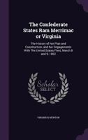 The Confederate States Ram Merrimac or Virginia: The History of her Plan and Construction, and her Engagements With The United States Fleet, March 8 and 9, 1862 1176264826 Book Cover