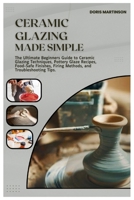 Ceramic Glazing Made Simple: The Ultimate Beginners Guide to Ceramic Glazing Techniques, Pottery Glaze Recipes, Food-Safe Finishes, Firing Methods, and Troubleshooting Tips. B0FM3VZQZ2 Book Cover