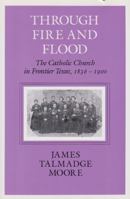 Through Fire & Flood: The Catholic Church in Fronntier Texas, 1836-1900 (Centennial Series of the Association of Series, 42) 1585440760 Book Cover