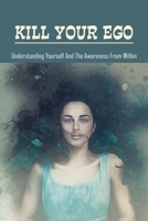 Kill Your Ego: Understanding Yourself & The Awareness From Within: The Self B094VM5QY7 Book Cover