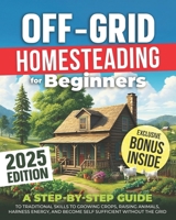 OFF-GRID HOMESTEADING FOR BEGINNERS: A Step-by-Step Guide to Traditional Skills to Growing Crops, Raising Animals, Harness Energy, and Become Self Sufficient Without the Grid B0DR2P73XG Book Cover